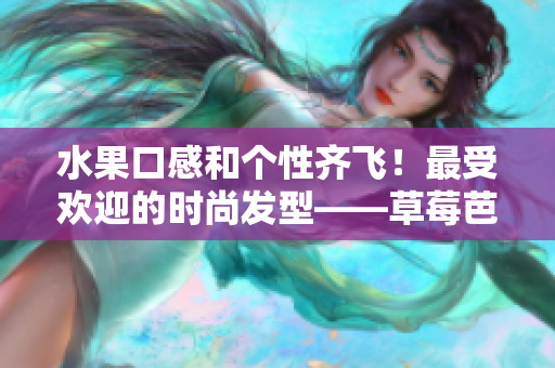 水果口感和个性齐飞！最受欢迎的时尚发型——草莓芭乐鸭脖奶茶