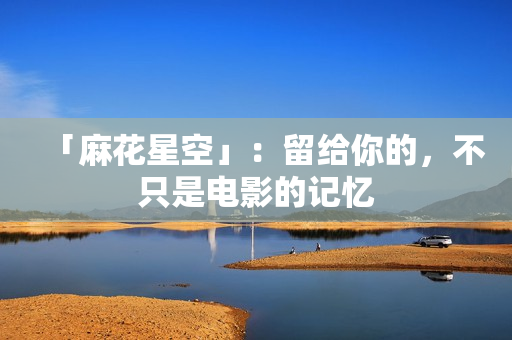 「麻花星空」：留给你的，不只是电影的记忆