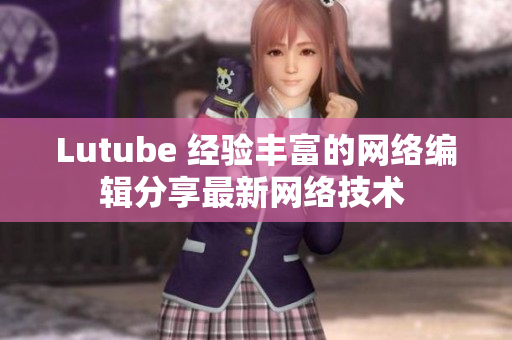 Lutube 经验丰富的网络编辑分享最新网络技术 