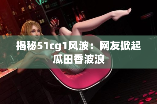 揭秘51cg1风波：网友掀起瓜田香波浪