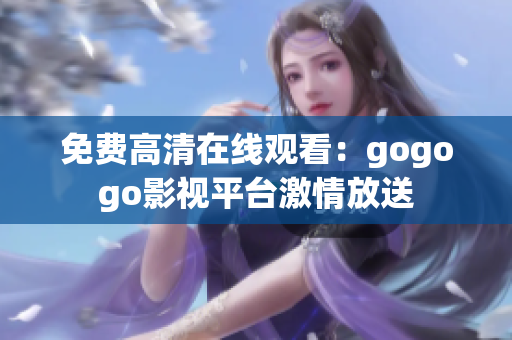 免费高清在线观看：gogogo影视平台激情放送