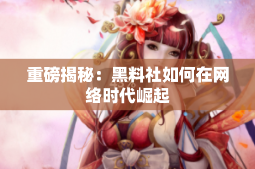重磅揭秘：黑料社如何在网络时代崛起