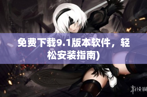 免费下载9.1版本软件，轻松安装指南)