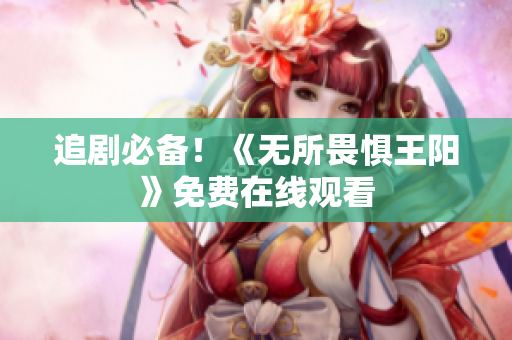 追剧必备！《无所畏惧王阳》免费在线观看