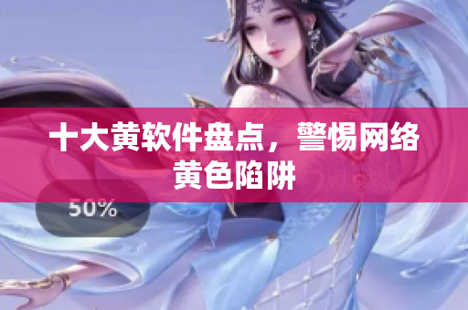 十大黄软件盘点，警惕网络黄色陷阱