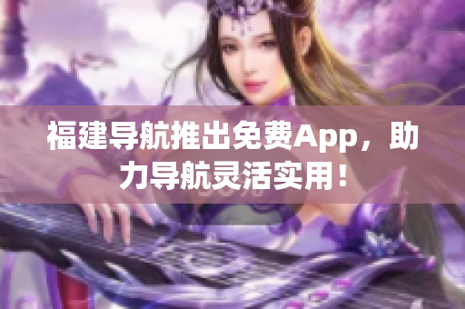 福建导航推出免费App，助力导航灵活实用！