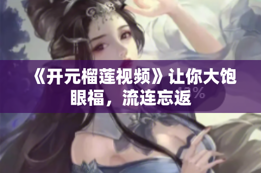 《开元榴莲视频》让你大饱眼福，流连忘返