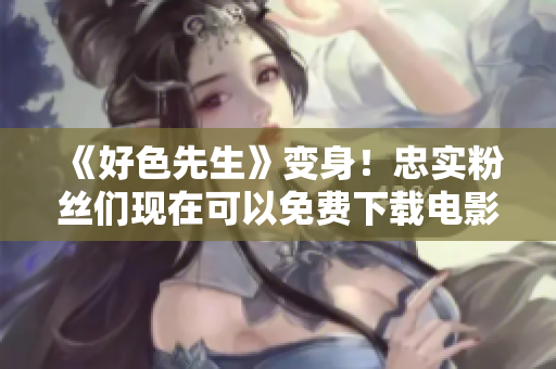 《好色先生》变身！忠实粉丝们现在可以免费下载电影啦！