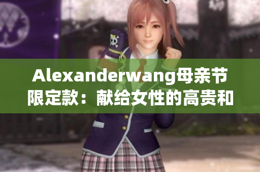 Alexanderwang母亲节限定款：献给女性的高贵和优雅