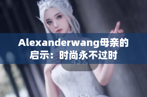 Alexanderwang母亲的启示：时尚永不过时