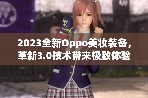 2023全新Oppo美妆装备，革新3.0技术带来极致体验