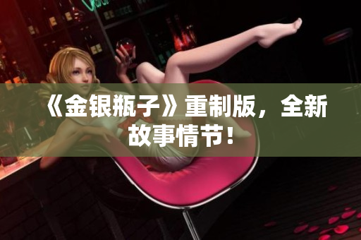 《金银瓶子》重制版，全新故事情节！