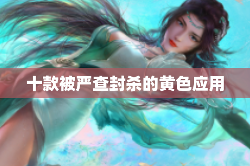 十款被严查封杀的黄色应用
