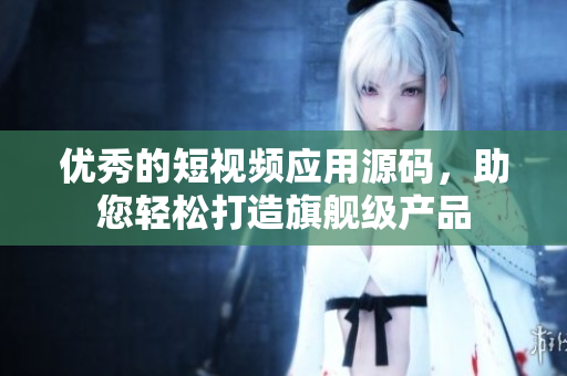 优秀的短视频应用源码，助您轻松打造旗舰级产品