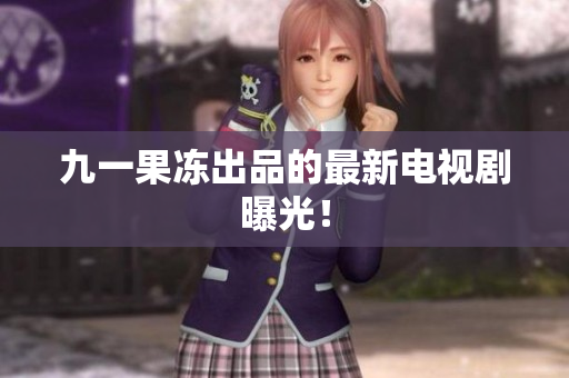 九一果冻出品的最新电视剧曝光！