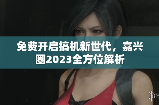 免费开启搞机新世代，嘉兴圈2023全方位解析