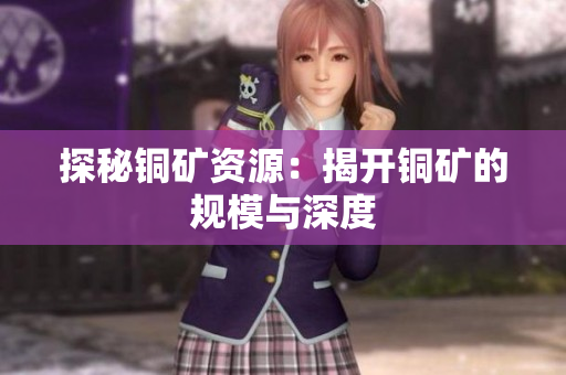 探秘铜矿资源：揭开铜矿的规模与深度