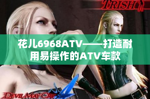 花儿6968ATV——打造耐用易操作的ATV车款