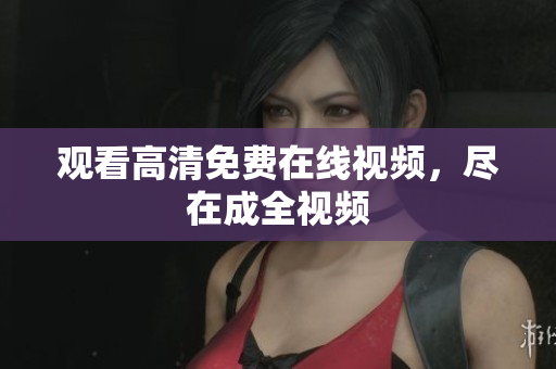 观看高清免费在线视频，尽在成全视频