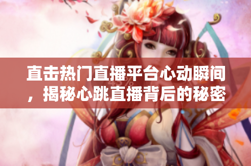 直击热门直播平台心动瞬间，揭秘心跳直播背后的秘密