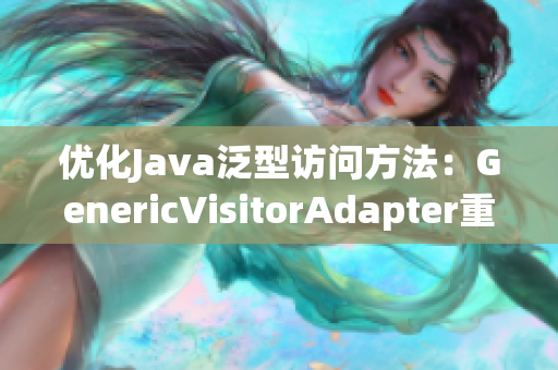 优化Java泛型访问方法：GenericVisitorAdapter重写实现