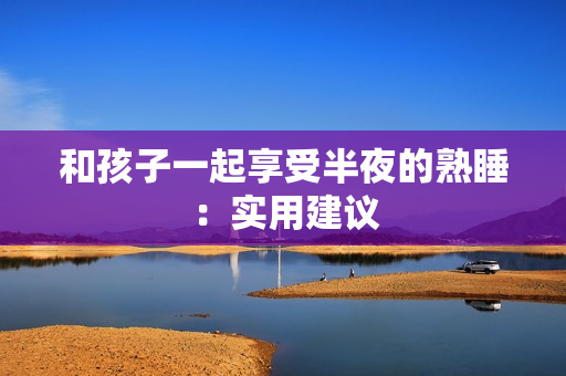 和孩子一起享受半夜的熟睡：实用建议