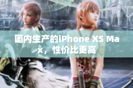 国内生产的iPhone XS Max，性价比更高