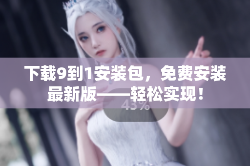 下载9到1安装包，免费安装最新版——轻松实现！