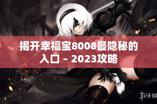揭开幸福宝8008最隐秘的入口 – 2023攻略