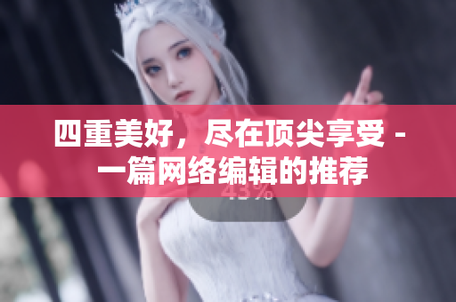 四重美好，尽在顶尖享受 - 一篇网络编辑的推荐