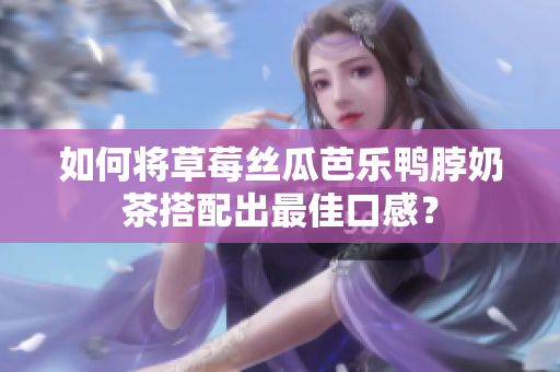 如何将草莓丝瓜芭乐鸭脖奶茶搭配出最佳口感？