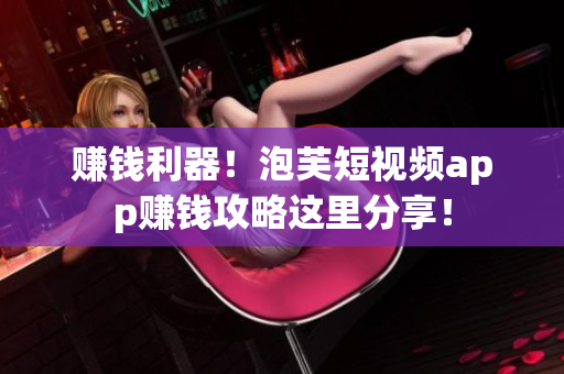 赚钱利器！泡芙短视频app赚钱攻略这里分享！