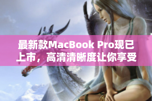 最新款MacBook Pro现已上市，高清清晰度让你享受绝佳网络体验