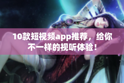 10款短视频app推荐，给你不一样的视听体验！