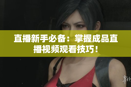 直播新手必备：掌握成品直播视频观看技巧！