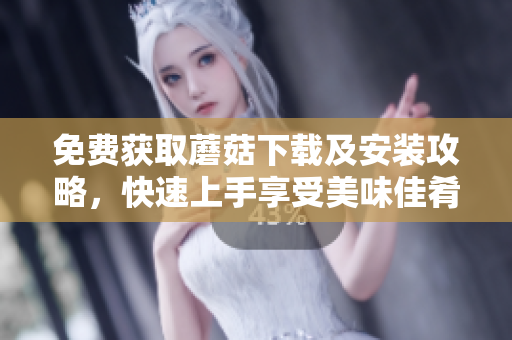 免费获取蘑菇下载及安装攻略，快速上手享受美味佳肴