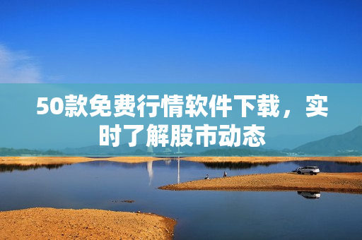 50款免费行情软件下载，实时了解股市动态