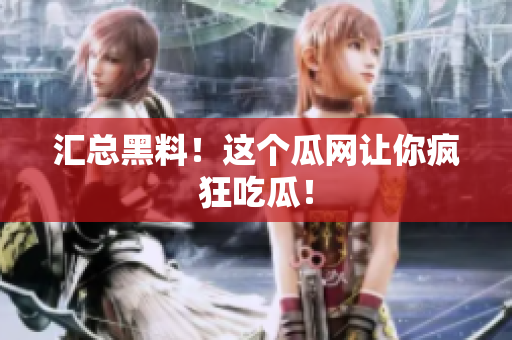 汇总黑料！这个瓜网让你疯狂吃瓜！