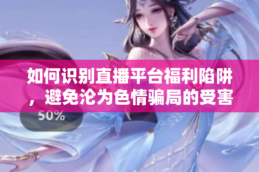 如何识别直播平台福利陷阱，避免沦为色情骗局的受害者