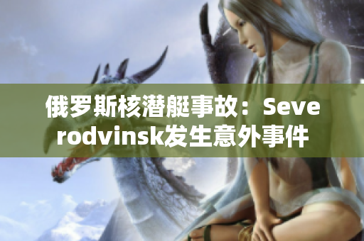 俄罗斯核潜艇事故：Severodvinsk发生意外事件