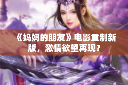 《妈妈的朋友》电影重制新版，激情欲望再现？
