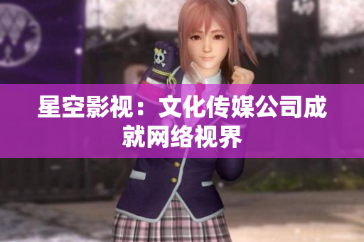 星空影视：文化传媒公司成就网络视界