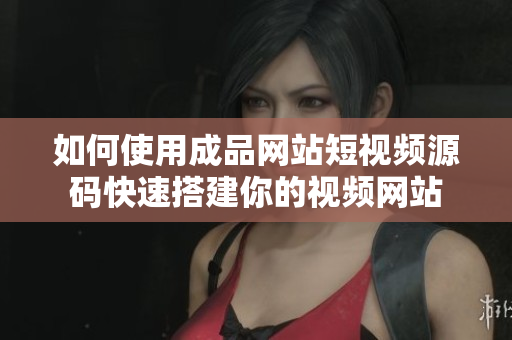 如何使用成品网站短视频源码快速搭建你的视频网站