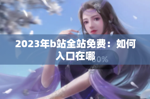 2023年b站全站免费：如何入口在哪