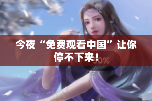 今夜“免费观看中国”让你停不下来！