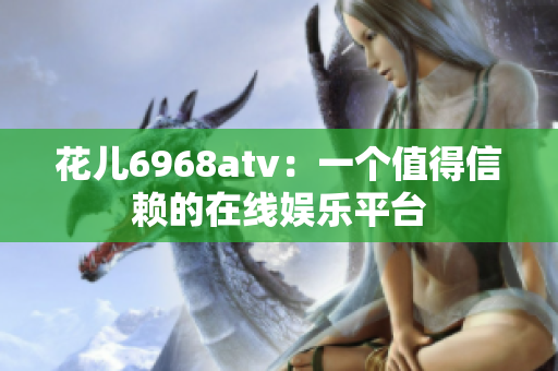 花儿6968atv：一个值得信赖的在线娱乐平台