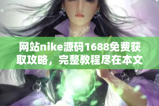 网站nike源码1688免费获取攻略，完整教程尽在本文！