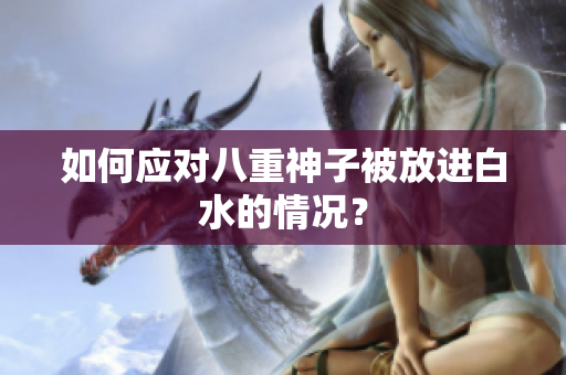 如何应对八重神子被放进白水的情况？