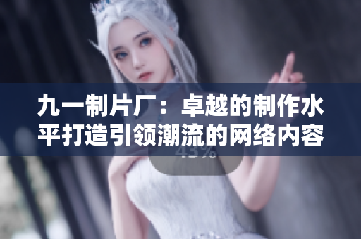 九一制片厂：卓越的制作水平打造引领潮流的网络内容