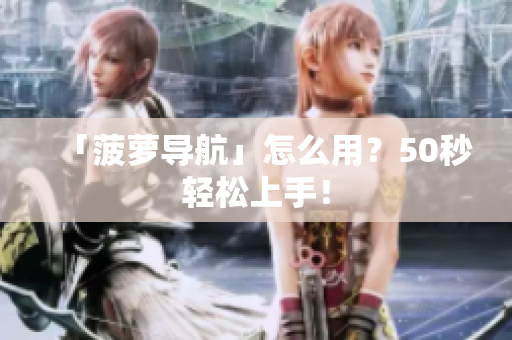 「菠萝导航」怎么用？50秒轻松上手！